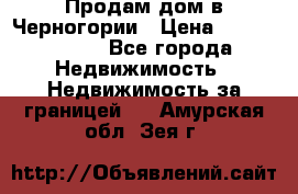 Продам дом в Черногории › Цена ­ 12 800 000 - Все города Недвижимость » Недвижимость за границей   . Амурская обл.,Зея г.